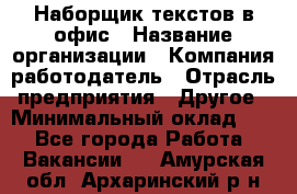 Наборщик текстов в офис › Название организации ­ Компания-работодатель › Отрасль предприятия ­ Другое › Минимальный оклад ­ 1 - Все города Работа » Вакансии   . Амурская обл.,Архаринский р-н